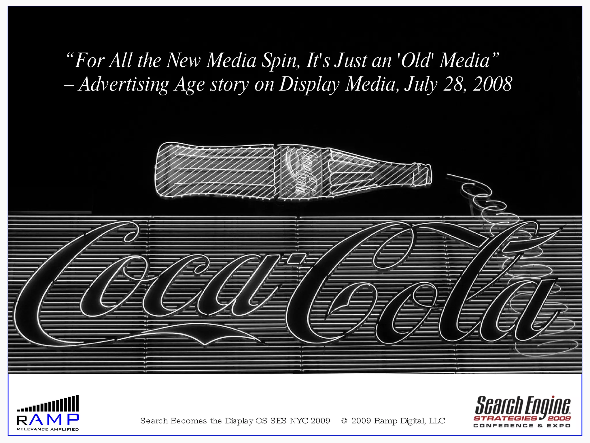 Search Becomes the Display OS SES NYC 2009  © 2009 Ramp Digital, LLC “ For All the New Media Spin, It's Just an 'Old' Media”  –  Advertising Age story on Display Media, July 28, 2008 