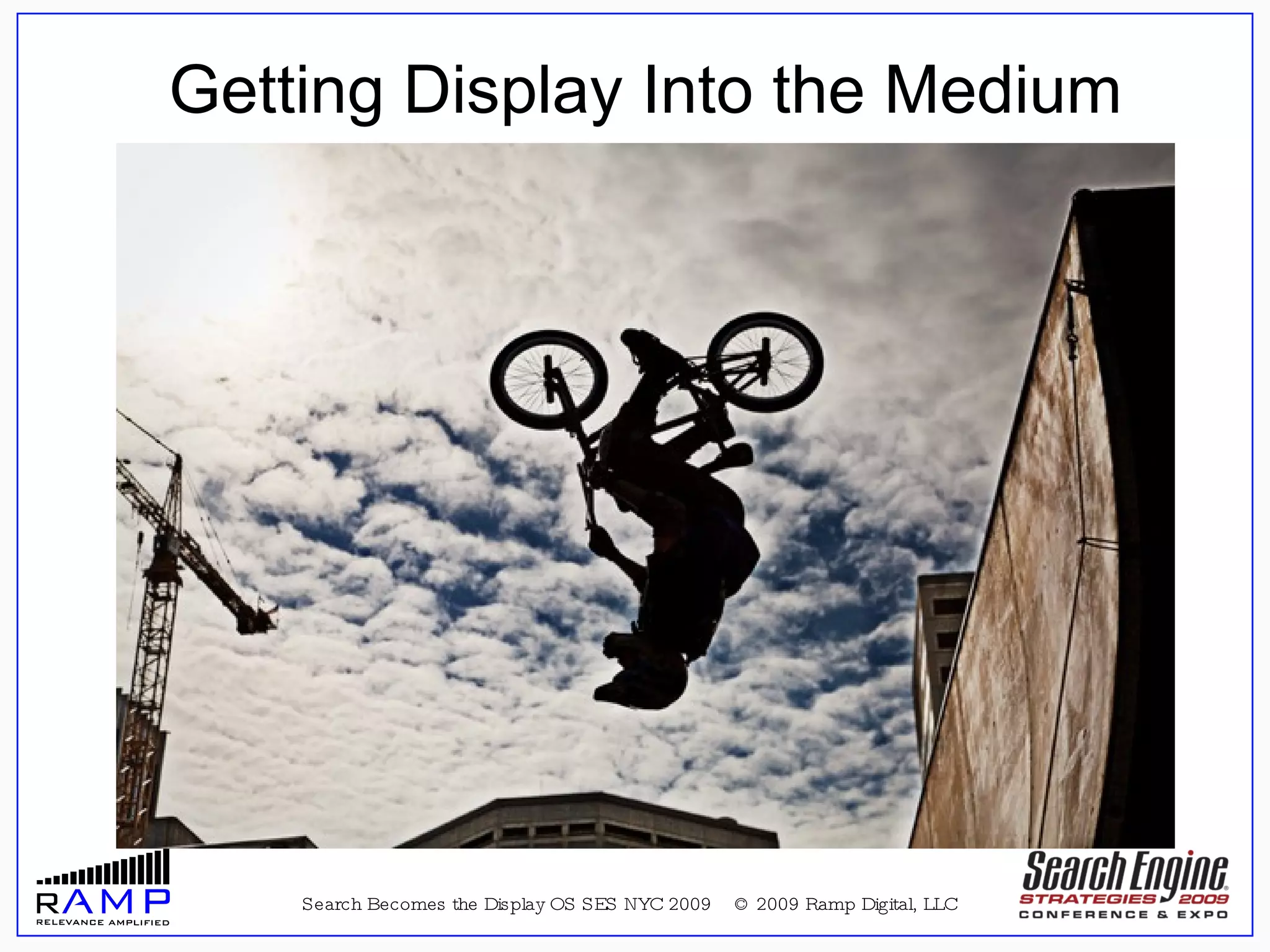 Search Becomes the Display OS SES NYC 2009  © 2009 Ramp Digital, LLC “ For All the New Media Spin, It's Just an 'Old' Media”  –  Advertising Age story on Display Media, July 28, 2008 Getting Display Into the Medium 