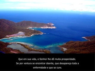 Que em sua vida, o Senhor lhe dê muita prosperidade.  Se por ventura se encontrar doente, que desapareça toda a enfermidade e que se cure. 
