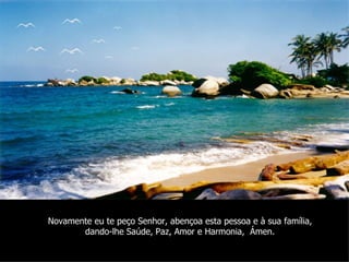 Novamente eu te peço Senhor, abençoa esta pessoa e à sua família, dando-lhe Saúde, Paz, Amor e Harmonia,  Ámen. 