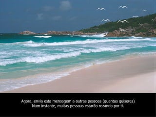 Agora, envia esta mensagem a outras pessoas (quantas quiseres) Num instante, muitas pessoas estarão rezando por ti. 