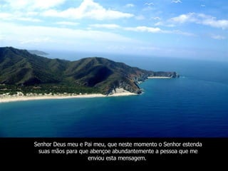 Senhor Deus meu e Pai meu, que neste momento o Senhor estenda suas mãos para que abençoe   abundantemente a pessoa que me enviou esta mensagem.   