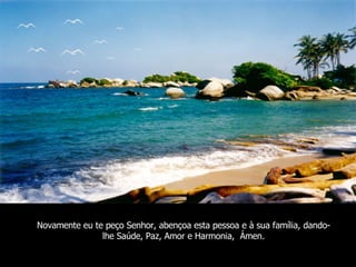 Novamente eu te peço Senhor, abençoa esta pessoa e à sua família, dando-lhe Saúde, Paz, Amor e Harmonia,  Ámen. 