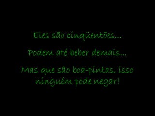 Eles são cinqüentões...
Podem até beber demais...
Mas que são boa-pintas, isso
ninguém pode negar!
 
