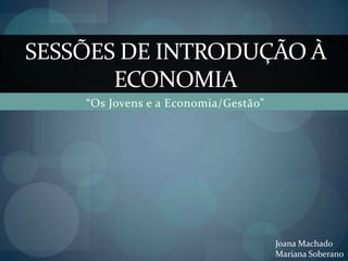 “Os Jovens e a Economia/Gestão” Sessões de introdução à economia Joana Machado Mariana Soberano 