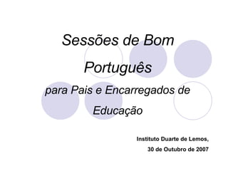 Sessões de Bom Português para Pais e Encarregados de Educação Instituto Duarte de Lemos, 30 de Outubro de 2007 
