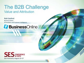 The B2B Challenge
Value and Attribution
Rob Cataford
Business Online
VP Analytics and Customer Intelligence




San Francisco| August 13–17
 