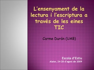 L’ensenyament de la
lectura i l’escriptura a
  través de les eines
          TIC

     Carme Durán (UAB)




                  Escola d’Estiu
        Alaior, 24-28 d’agost de 2009
 