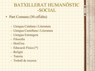 BATXILLERAT HUMANÍSTIC -SOCIAL Part Comuna (30 crèdits) Llengua Catalana i Literatura  Llengua Castellana i Literatura  Llengua Estrangera Filosofia Història Educació Física (*) Religió  Tutoria Treball de recerca 