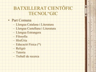BATXILLERAT CIENTÍFIC TECNOLÒGIC Part Comuna Llengua Catalana i Literatura  Llengua Castellana i Literatura  Llengua Estrangera Filosofia Història Educació Física (*) Religió  Tutoria Treball de recerca 