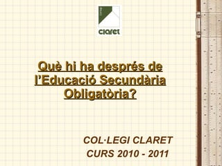Què hi ha després de l’Educació Secundària Obligatòria? COL·LEGI CLARET CURS 2010 - 2011 