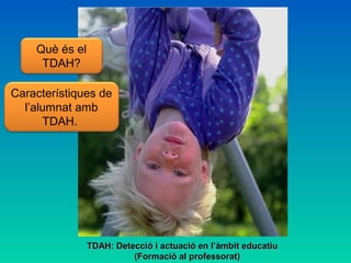 Què és el
TDAH?
Característiques de
l’alumnat amb
TDAH.
TDAH: Detecció i actuació en l’àmbit educatiuTDAH: Detecció i actuació en l’àmbit educatiu
(Formació al professorat)(Formació al professorat)
 