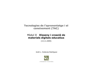 Tecnologies de l’aprenentatge i el coneixement (TAC) Mòdul II   Disseny i creació de materials digitals educatius (13.11.2009) Jordi L. Coiduras Rodríguez 
