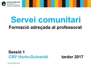 Servei comunitari
Formació adreçada al professorat
Sessió 1
CRP Horta-Guinardó tardor 2017
 