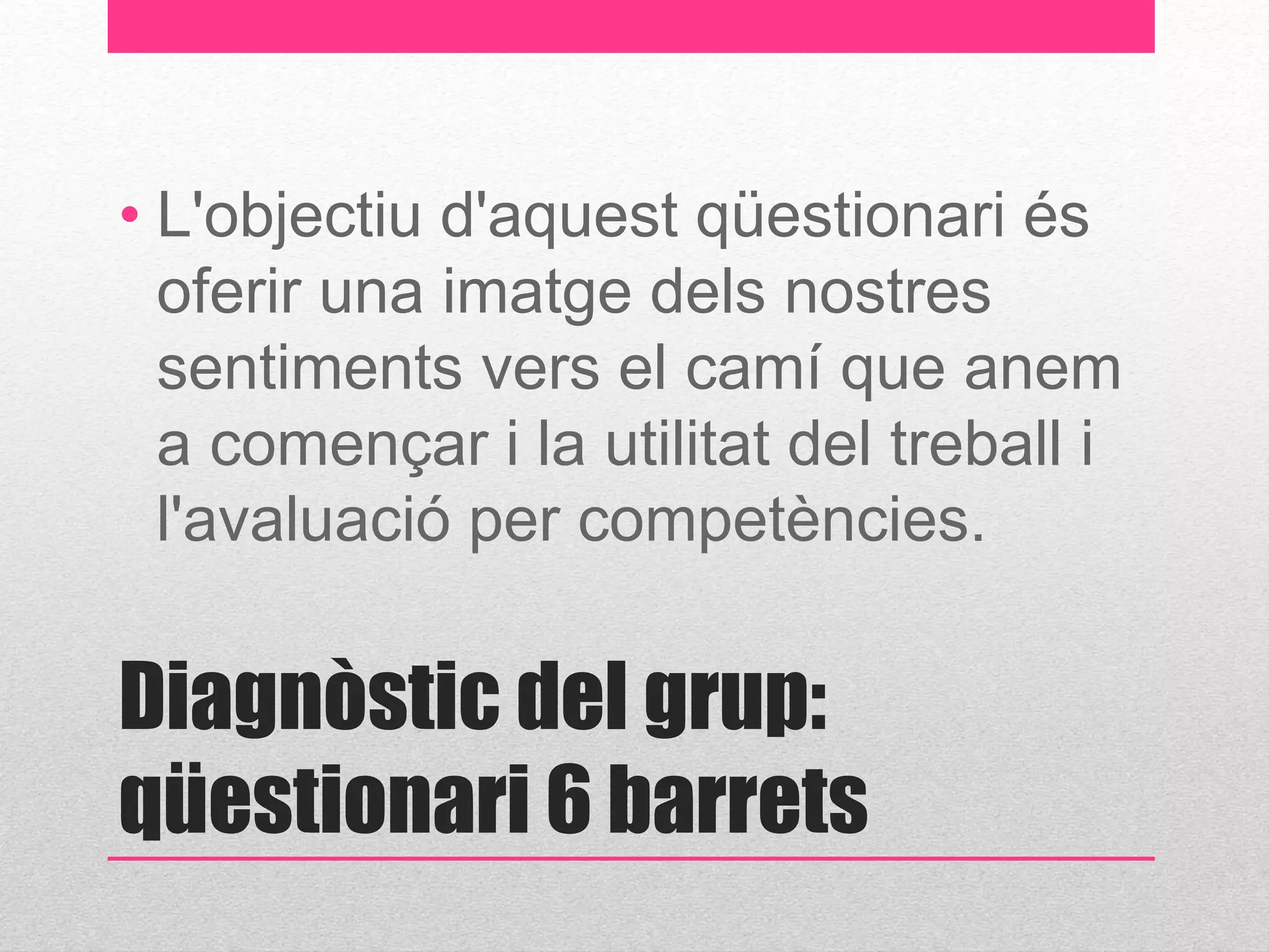 • L'objectiu d'aquest qüestionari és 
oferir una imatge dels nostres 
sentiments vers el camí que anem 
a començar i la utilitat del treball i 
l'avaluació per competències. 
Diagnòstic del grup: 
qüestionari 6 barrets 
 
