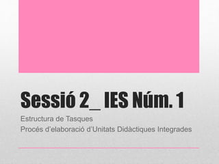 Sessió 2_ IES Núm. 1 
Estructura de Tasques 
Procés d’elaboració d’Unitats Didàctiques Integrades 
 