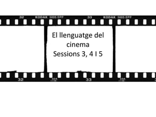 El llenguatge del
cinema
Sessions 3, 4 I 5
 