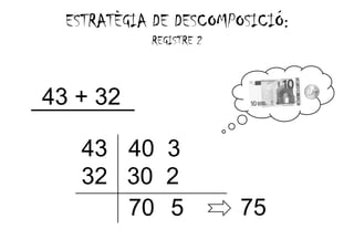 ESTRATÈGIA DE DESCOMPOSICIÓ:
     RA G A          M       :
            REGISTRE 2



43 + 32

    43 40 3
    32 30 2
       70 5              75
 