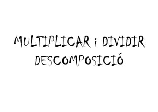 MULTIPLICAR i DIVIDIR
   DESCOMPOSICIÓ
 
