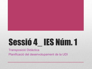 Sessió 4_ IES Núm. 1
Transposició Didàctica
Planificació del desenvolupament de la UDI
 