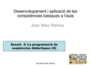 Desenvolupament i aplicació de les competències bàsiques a l’aula Joan Marc Ramos  Sessió  4: La programació de seqüències didàctiques (II) 