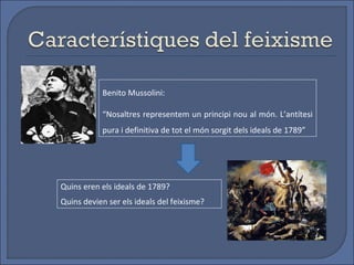Benito Mussolini:

           “Nosaltres representem un principi nou al món. L’antítesi
           pura i definitiva de tot el món sorgit dels ideals de 1789”




Quins eren els ideals de 1789?
Quins devien ser els ideals del feixisme?
 