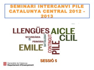 SEMINARI INTERCANVI PILE
CATALUNYA CENTRAL 2012 -
2013
SESSIÓ 5SESSIÓ 5
 