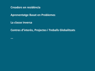 Creadors en residència
Aprenentatge Basat en Problemes
La classe inversa
Centres d’interès, Projectes i Treballs Globalitzats
...
 