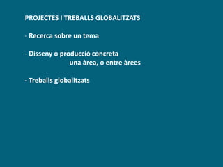 PROJECTES I TREBALLS GLOBALITZATS
- Recerca sobre un tema
- Disseny o producció concreta
una àrea, o entre àrees
- Treballs globalitzats
 