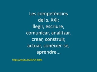 Les competències
del s. XXI:
llegir, escriure,
comunicar, analitzar,
crear, construir,
actuar, conèixer-se,
aprendre...
https://youtu.be/XLYLY-3t2Rc
 