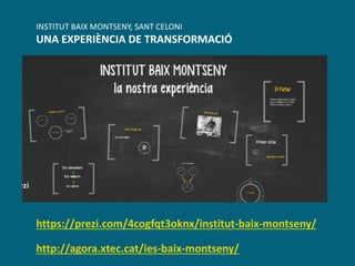 INSTITUT BAIX MONTSENY, SANT CELONI
UNA EXPERIÈNCIA DE TRANSFORMACIÓ
https://prezi.com/4cogfqt3oknx/institut-baix-montseny/
http://agora.xtec.cat/ies-baix-montseny/
 