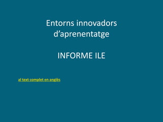 Entorns innovadors
d’aprenentatge
INFORME ILE
al text complet en anglès
 