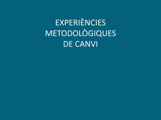 EXPERIÈNCIES
METODOLÒGIQUES
DE CANVI
 