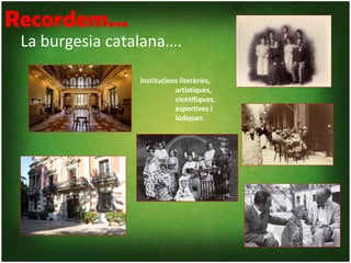 Recordem...
 La burgesia catalana….

                 Institucions literàries,
                            artístiques,
                            científiques,
                            esportives i
                            lúdiques
 