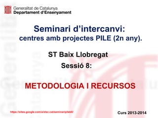 Seminari d’intercanvi:
centres amb projectes PILE (2n any).
ST Baix Llobregat
Sessió 8:

METODOLOGIA I RECURSOS

https://sites.google.com/a/xtec.cat/seminaripilebll/

Curs 2013-2014

 