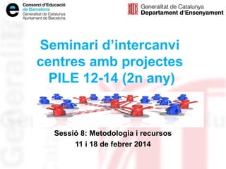 Seminari d’intercanvi
centres amb projectes
PILE 12-14 (2n any)

Sessió 8: Metodologia i recursos
11 i 18 de febrer 2014

 