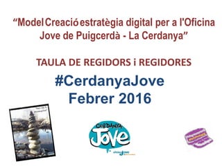 “ModelCreacióestratègia digital per a l'Oficina
Jove de Puigcerdà - La Cerdanya”
TAULA DE REGIDORS i REGIDORES
#CerdanyaJove
Febrer 2016
 