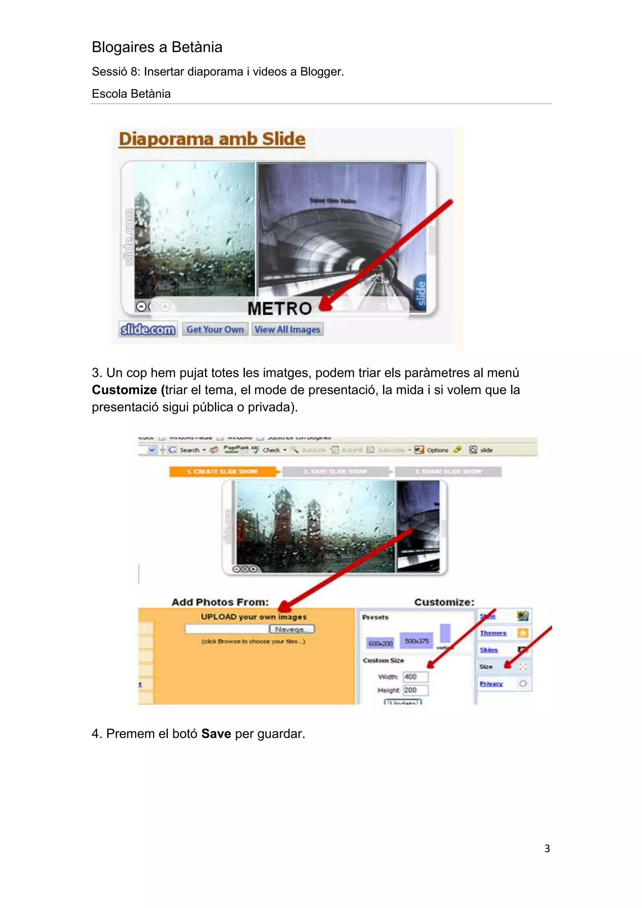Blogaires a Betània
Sessió 8: Insertar diaporama i videos a Blogger.
Escola Betània




3. Un cop hem pujat totes les imatges, podem triar els paràmetres al menú
Customize (triar el tema, el mode de presentació, la mida i si volem que la
presentació sigui pública o privada).




4. Premem el botó Save per guardar.




                                                                              3
 