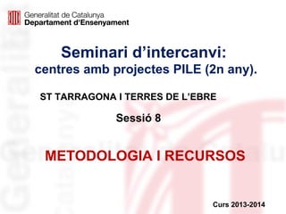 Seminari d’intercanvi:
centres amb projectes PILE (2n any).
Sessió 8
Curs 2013-2014
METODOLOGIA I RECURSOS
ST TARRAGONA I TERRES DE L’EBRE
 