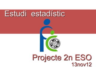 Estudi estadístic




       Projecte 2n ESO
                    13nov12
 
