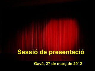 Sessió de presentació
     Gavà, 27 de març de 2012
 