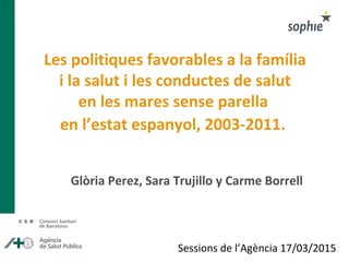 Les politiques favorables a la família
i la salut i les conductes de salut
en les mares sense parella
en l’estat espanyol, 2003-2011.
Glòria Perez, Sara Trujillo y Carme Borrell
Sessions de l’Agència 17/03/2015
 