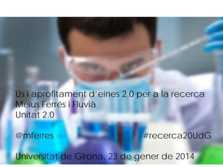 Ús i aprofitament d’eines 2.0 per a la recerca
Meius Ferrés i Fluvià
Ús i aprofitament d’eines 2.0 per a la recerca
Meius Ferrés i Fluvià
@mferres
#recerca20UdG
Unitat 2.0
Universitat
@mferres de Girona, 23 de gener de 2014
#recerca20UdG
Universitat de Girona, 23 de gener de 2014

 