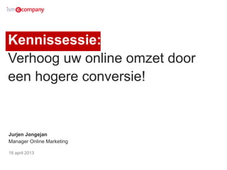 Kennissessie:
Verhoog uw online omzet door
een hogere conversie!
Jurjen Jongejan
Manager Online Marketing
18 april 2013
 