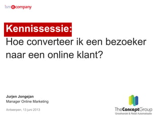 Kennissessie:
Hoe converteer ik een bezoeker
naar een online klant?
Jurjen Jongejan
Manager Online Marketing
Antwerpen, 13 juni 2013
 