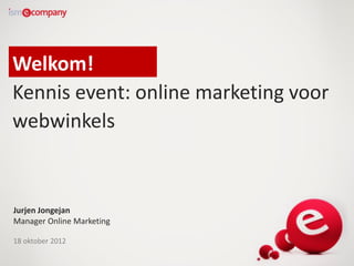 Welkom!
Kennis event: online marketing voor
webwinkels


Jurjen Jongejan
Manager Online Marketing

18 oktober 2012
 