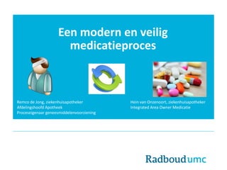 Een modern en veilig
medicatieproces
Remco de Jong, ziekenhuisapotheker Hein van Onzenoort, ziekenhuisapotheker
Afdelingshoofd Apotheek Integrated Area Owner Medicatie
Proceseigenaar geneesmiddelenvoorziening
 
