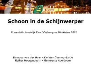 Schoon in de Schijnwerper
 Presentatie Landelijk Zwerfafvalcongres 10 oktober 2012




  Ramona van der Haar - Kwintes Communicatie
   Esther Hoogendoorn - Gemeente Apeldoorn
 