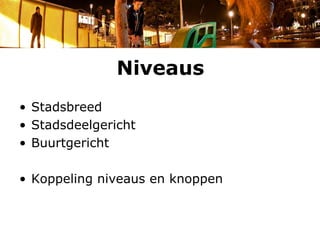 Niveaus
• Stadsbreed
• Stadsdeelgericht
• Buurtgericht

• Koppeling niveaus en knoppen
 
