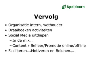 Vervolg
• Organisatie intern, wethouder!
• Draaiboeken activiteiten
• Social Media uitdiepen
   – In de mix…
   – Content / Beheer/Promotie online/offline
• Faciliteren….Motiveren en Belonen…..
 
